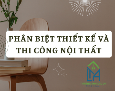 PHÂN BIỆT THIẾT KẾ VÀ THI CÔNG NỘI THẤT: HIỂU RÕ ĐỂ CHỌN ĐÚNG DỊCH VỤ