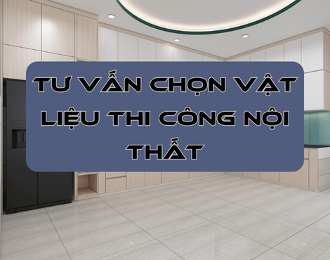 Tư Vấn Chọn Vật Liệu Thi Công Nội Thất Phù Hợp Tại Quận 11