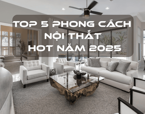 TOP 5 PHONG CÁCH NỘI THẤT HOT NĂM 2025